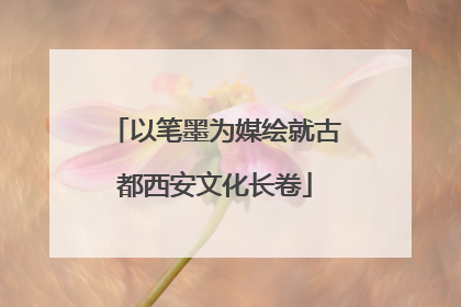 以笔墨为媒绘就古都西安文化长卷